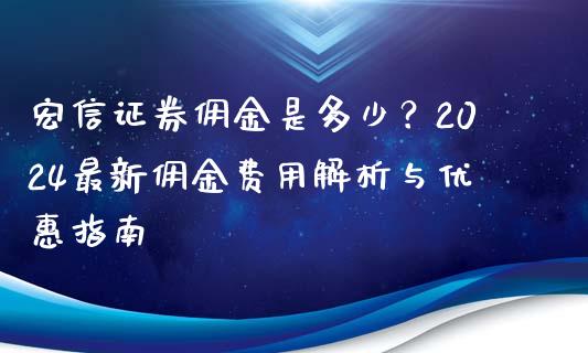 宏信证券佣金是多少？2024最新佣金费用解析与优惠指南_https://m.ycdhulan.com_期货交易_第1张