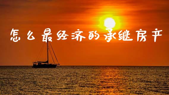 怎么最经济的承继房产_https://m.ycdhulan.com_财经要闻_第1张