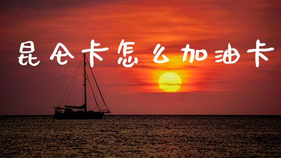 昆仑卡怎么加油卡_https://m.ycdhulan.com_财经要闻_第1张