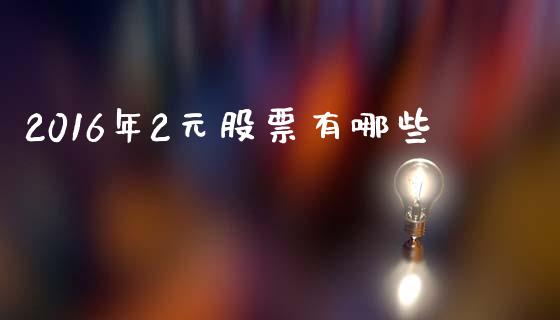 2016年2元股票有哪些_https://m.ycdhulan.com_股市在线_第1张
