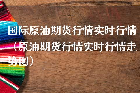 国际原油期货行情实时行情（原油期货行情实时行情走势图）_https://m.ycdhulan.com_证券新闻_第1张