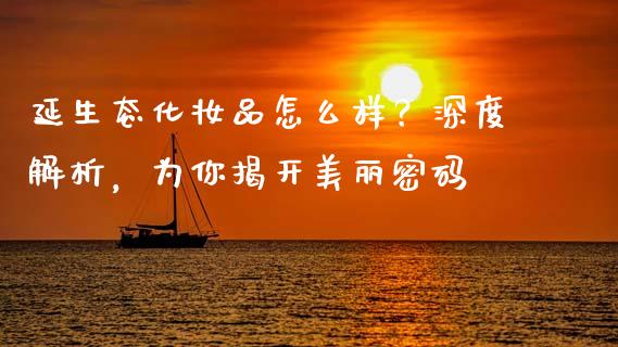 延生态化妆品怎么样？深度解析，为你揭开美丽密码_https://m.ycdhulan.com_期货交易_第1张
