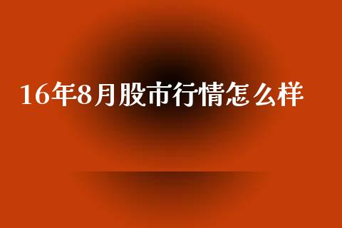 16年8月股市行情怎么样_https://m.ycdhulan.com_理财产品_第1张