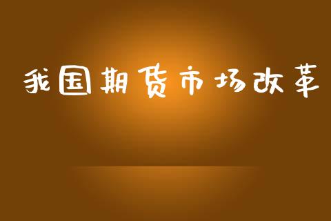 我国期货市场改革_https://m.ycdhulan.com_股市在线_第1张