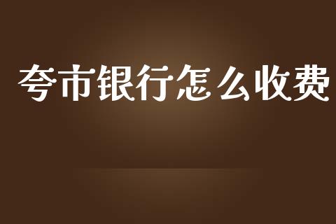 夸市银行怎么收费_https://m.ycdhulan.com_股市在线_第1张