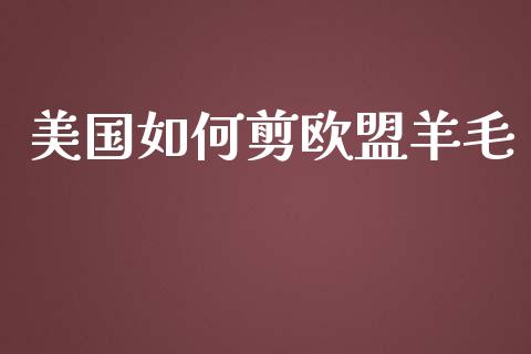 美国如何剪欧盟羊毛_https://m.ycdhulan.com_财经要闻_第1张