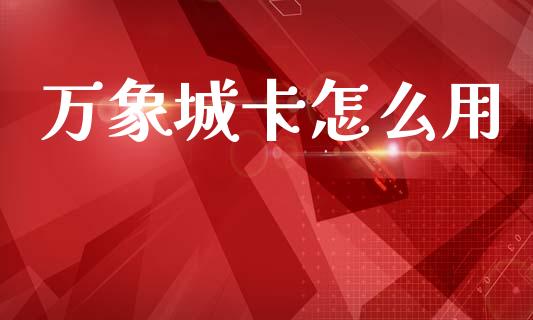 万象城卡怎么用_https://m.ycdhulan.com_理财产品_第1张