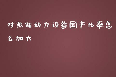 对热能动力设备国产化率怎么加大_https://m.ycdhulan.com_理财产品_第1张