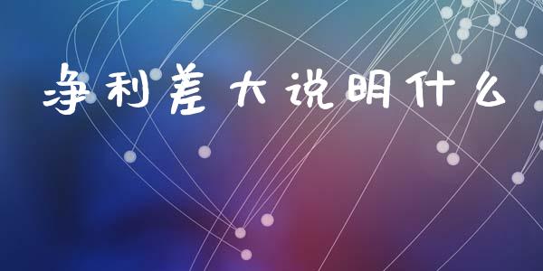 净利差大说明什么_https://m.ycdhulan.com_股市在线_第1张
