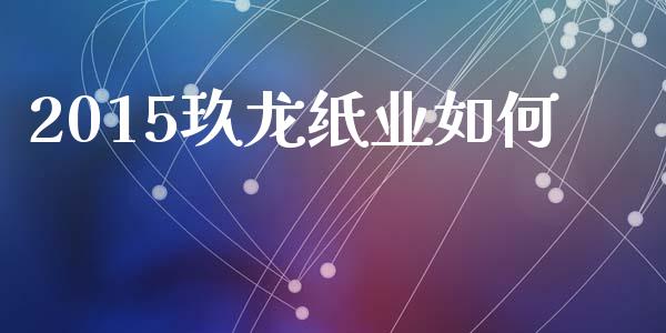 2015玖龙纸业如何_https://m.ycdhulan.com_国际金融_第1张
