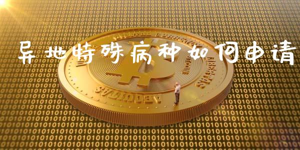 异地特殊病种如何申请_https://m.ycdhulan.com_股市在线_第1张