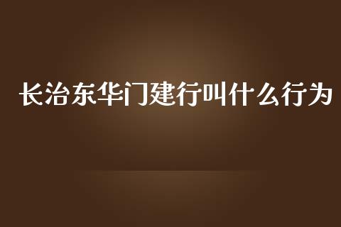 长治东华门建行叫什么行为_https://m.ycdhulan.com_理财产品_第1张
