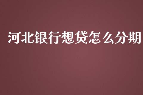河北银行想贷怎么分期_https://m.ycdhulan.com_股市在线_第1张