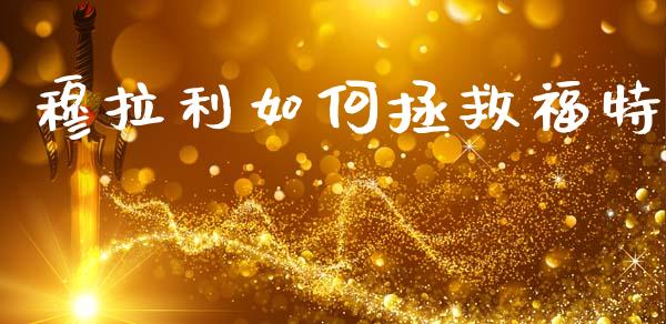 穆拉利如何拯救福特_https://m.ycdhulan.com_财经要闻_第1张