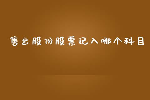 售出股份股票记入哪个科目_https://m.ycdhulan.com_国际金融_第1张