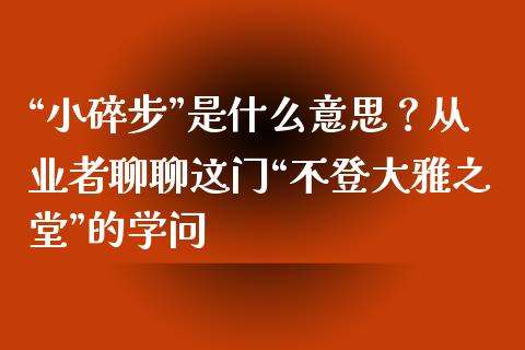 “小碎步”是什么意思？从业者聊聊这门“不登大雅之堂”的学问_https://m.ycdhulan.com_期货交易_第1张