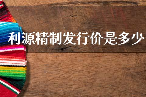 利源精制发行价是多少_https://m.ycdhulan.com_国际金融_第1张