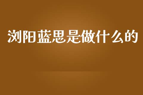 浏阳蓝思是做什么的_https://m.ycdhulan.com_理财产品_第1张