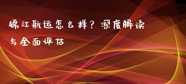 锦江航运怎么样？深度解读与全面评估_https://m.ycdhulan.com_财经要闻_第1张