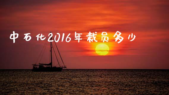 中石化2016年裁员多少_https://m.ycdhulan.com_国际金融_第1张