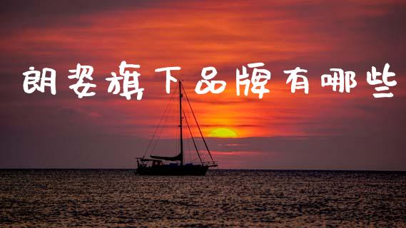 朗姿旗下品牌有哪些_https://m.ycdhulan.com_财经要闻_第1张