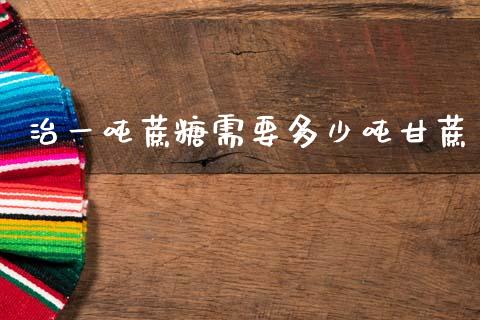 治一吨蔗糖需要多少吨甘蔗_https://m.ycdhulan.com_财经要闻_第1张