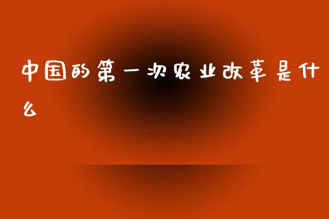 中国的第一次农业改革是什么_https://m.ycdhulan.com_财经要闻_第1张