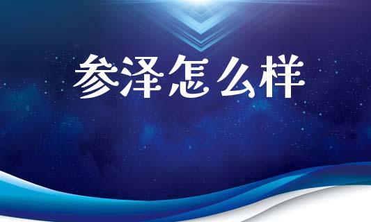 参泽怎么样_https://m.ycdhulan.com_股市在线_第1张