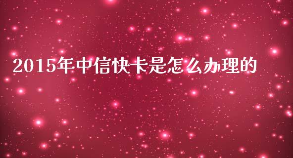 2015年中信快卡是怎么办理的_https://m.ycdhulan.com_财经要闻_第1张