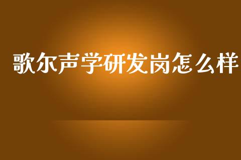 歌尔声学研发岗怎么样_https://m.ycdhulan.com_国际金融_第1张