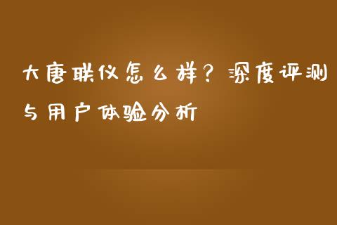 大唐联仪怎么样？深度评测与用户体验分析_https://m.ycdhulan.com_股市在线_第1张