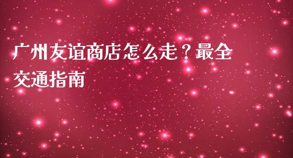 广州友谊商店怎么走？最全交通指南_https://m.ycdhulan.com_理财产品_第1张