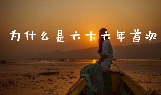 为什么是六十六年首次_https://m.ycdhulan.com_财经要闻_第1张