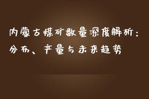 内蒙古煤矿数量深度解析：分布、产量与未来趋势_https://m.ycdhulan.com_理财产品_第1张