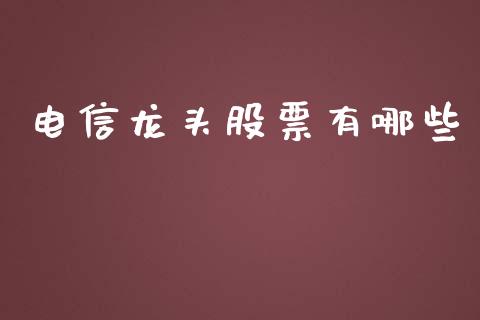 电信龙头股票有哪些_https://m.ycdhulan.com_理财产品_第1张