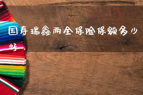 国寿瑞鑫两全保险保额多少好_https://m.ycdhulan.com_股市在线_第1张