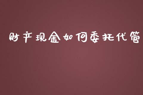 财产现金如何委托代管_https://m.ycdhulan.com_理财产品_第1张