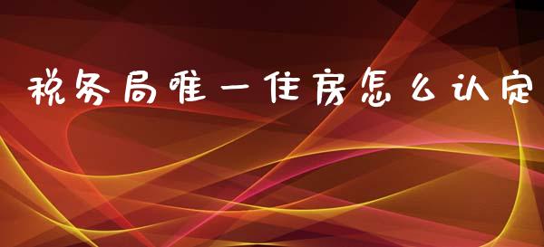 税务局唯一住房怎么认定_https://m.ycdhulan.com_财经要闻_第1张