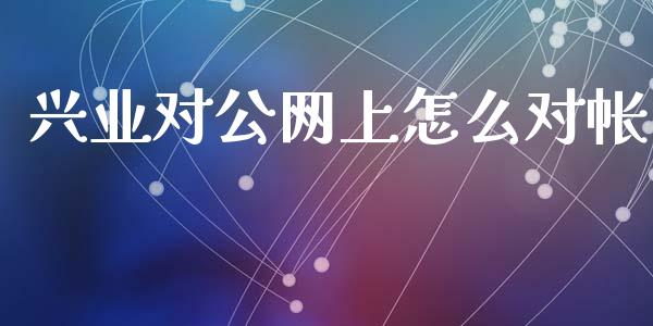 兴业对公网上怎么对帐_https://m.ycdhulan.com_国际金融_第1张