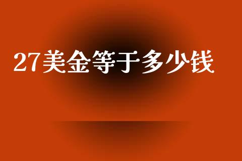 27美金等于多少钱_https://m.ycdhulan.com_股市在线_第1张