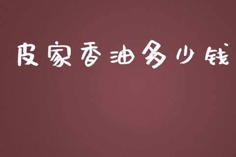 皮家香油多少钱_https://m.ycdhulan.com_财经要闻_第1张