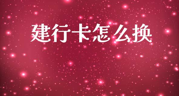 建行卡怎么换_https://m.ycdhulan.com_理财产品_第1张