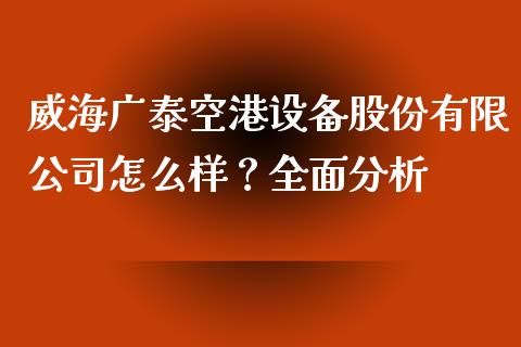 威海广泰空港设备股份有限公司怎么样？全面分析_https://m.ycdhulan.com_国际金融_第1张