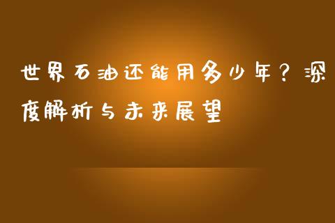 世界石油还能用多少年？深度解析与未来展望_https://m.ycdhulan.com_国际金融_第1张