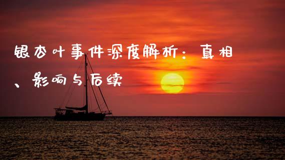 银杏叶事件深度解析：真相、影响与后续_https://m.ycdhulan.com_期货交易_第1张