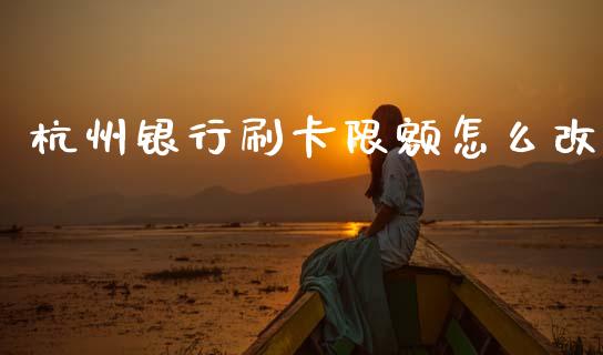 杭州银行刷卡限额怎么改_https://m.ycdhulan.com_财经要闻_第1张