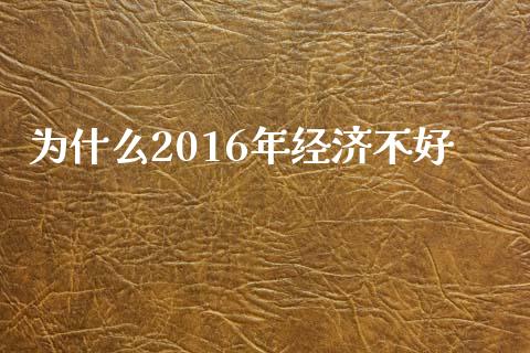 为什么2016年经济不好_https://m.ycdhulan.com_财经要闻_第1张