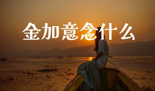 金加意念什么_https://m.ycdhulan.com_期货交易_第1张