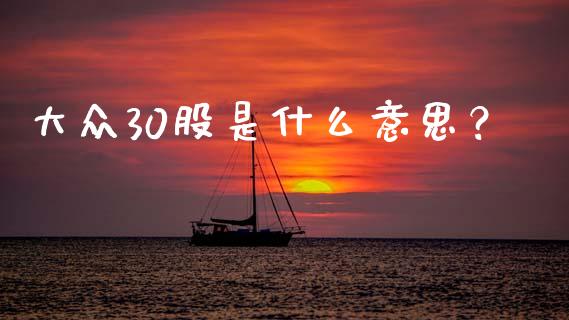 大众30股是什么意思？_https://m.ycdhulan.com_理财产品_第1张