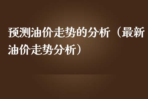 预测油价走势的分析（最新油价走势分析）_https://m.ycdhulan.com_财经要闻_第1张